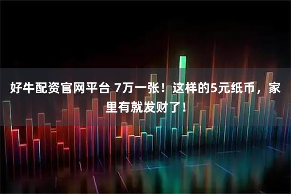 好牛配资官网平台 7万一张！这样的5元纸币，家里有就发财了！