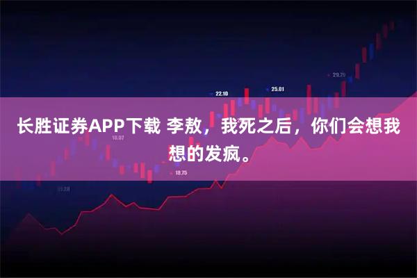长胜证券APP下载 李敖，我死之后，你们会想我想的发疯。