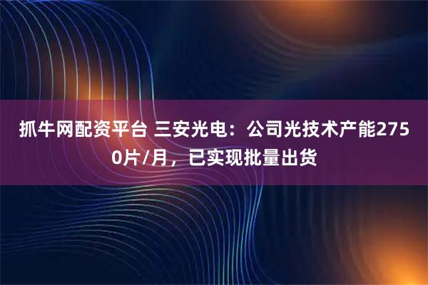 抓牛网配资平台 三安光电：公司光技术产能2750片/月，已实现批量出货