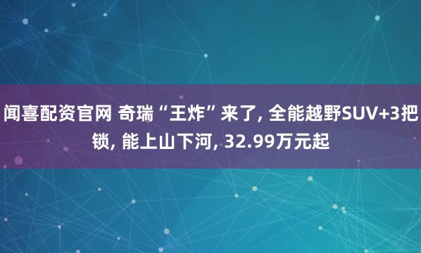 闻喜配资官网 奇瑞“王炸”来了, 全能越野SUV+3把锁, 能上山下河, 32.99万元起
