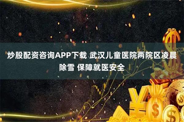 炒股配资咨询APP下载 武汉儿童医院两院区凌晨除雪 保障就医安全