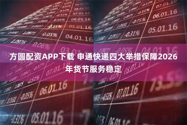 方圆配资APP下载 申通快递四大举措保障2026年货节服务稳定