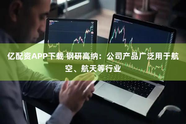 亿配资APP下载 钢研高纳：公司产品广泛用于航空、航天等行业