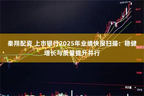 秦翔配资 上市银行2025年业绩快报扫描：稳健增长与质量提升并行