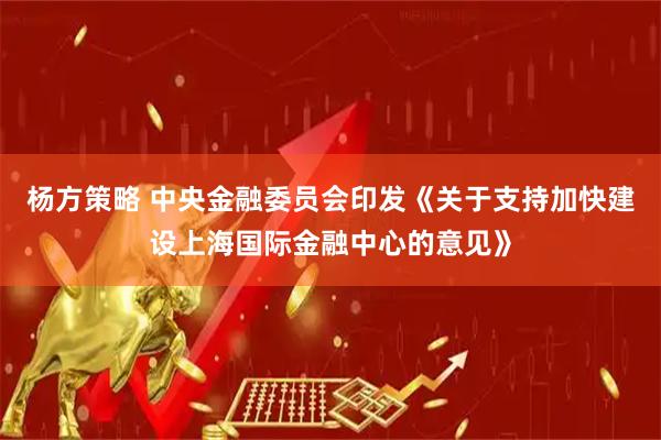杨方策略 中央金融委员会印发《关于支持加快建设上海国际金融中心的意见》