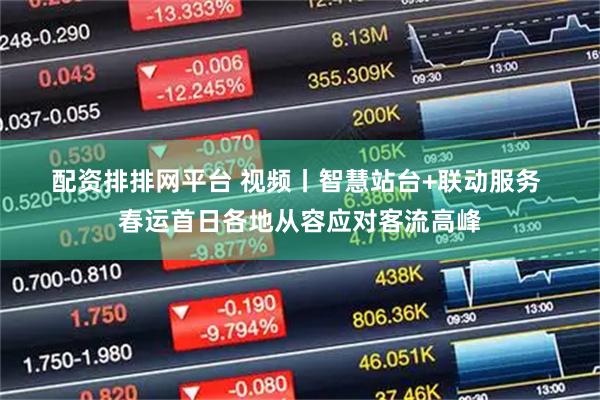 配资排排网平台 视频丨智慧站台+联动服务 春运首日各地从容应对客流高峰
