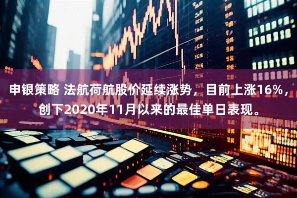 申银策略 法航荷航股价延续涨势，目前上涨16%，创下2020年11月以来的最佳单日表现。
