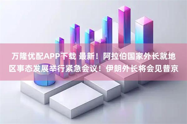 万隆优配APP下载 最新！阿拉伯国家外长就地区事态发展举行紧急会议！伊朗外长将会见普京