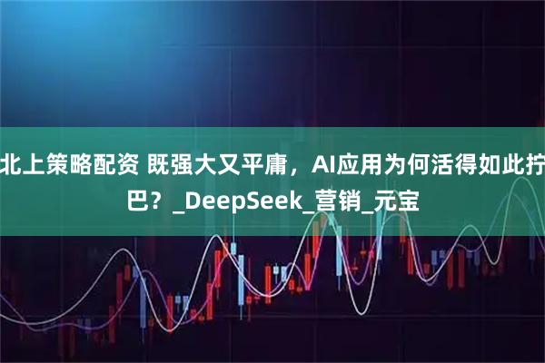 北上策略配资 既强大又平庸，AI应用为何活得如此拧巴？_DeepSeek_营销_元宝