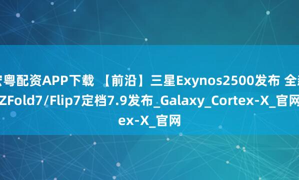 宏粤配资APP下载 【前沿】三星Exynos2500发布 全新ZFold7/Flip7定档7.9发布_Galaxy_Cortex-X_官网