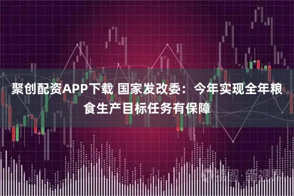 聚创配资APP下载 国家发改委：今年实现全年粮食生产目标任务有保障