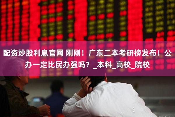 配资炒股利息官网 刚刚！广东二本考研榜发布！公办一定比民办强吗？_本科_高校_院校