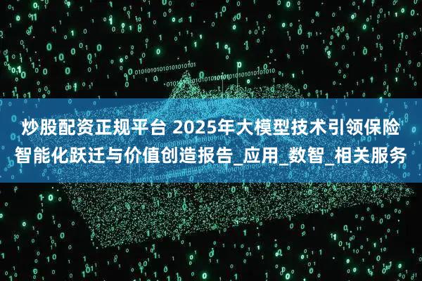 炒股配资正规平台 2025年大模型技术引领保险智能化跃迁与价值创造报告_应用_数智_相关服务