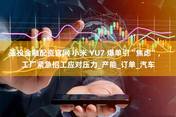 亚投金融配资官网 小米 YU7 爆单引“焦虑”， 工厂紧急招工应对压力_产能_订单_汽车
