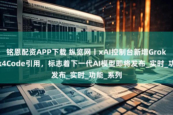 铭恩配资APP下载 纵览网丨xAI控制台新增Grok4及Grok4Code引用，标志着下一代AI模型即将发布_实时_功能_系列