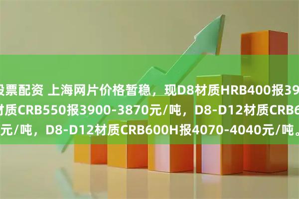 股票配资 上海网片价格暂稳，现D8材质HRB400报3900元/吨，D8-D12材质CRB550报3900-3870元/吨，D8-D12材质CRB600H报4070-4040元/吨。