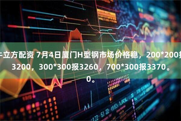 牛立方配资 7月4日厦门H型钢市场价格稳，200*200报3200，300*300报3260，700*300报3370。