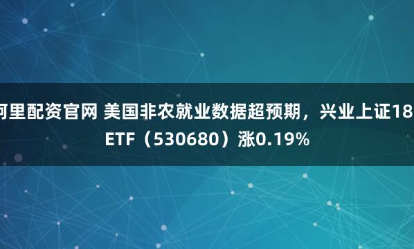 阿里配资官网 美国非农就业数据超预期，兴业上证180ETF（530680）涨0.19%