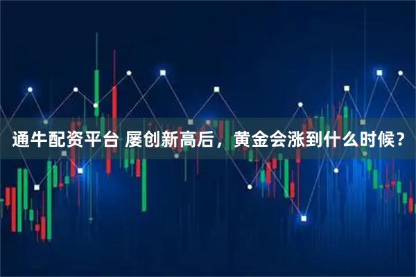 通牛配资平台 屡创新高后，黄金会涨到什么时候？