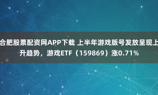 合肥股票配资网APP下载 上半年游戏版号发放呈现上升趋势，游戏ETF（159869）涨0.71%