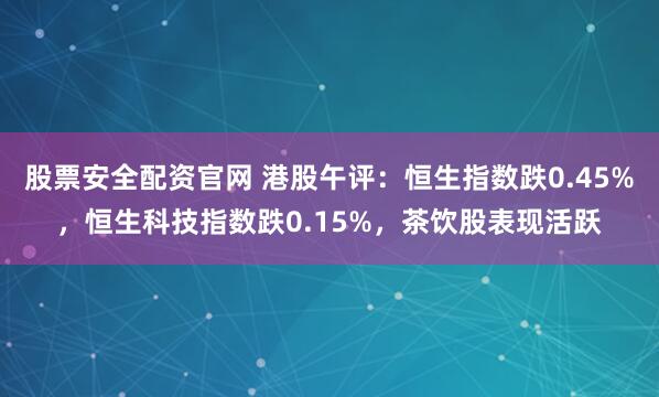 股票安全配资官网 港股午评：恒生指数跌0.45%，恒生科技指数跌0.15%，茶饮股表现活跃