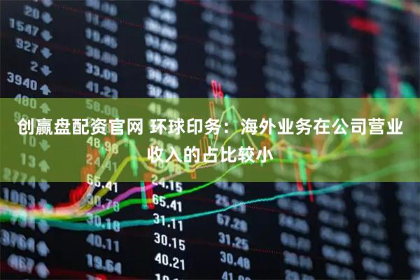 创赢盘配资官网 环球印务：海外业务在公司营业收入的占比较小