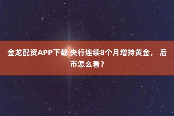 金龙配资APP下载 央行连续8个月增持黄金， 后市怎么看？