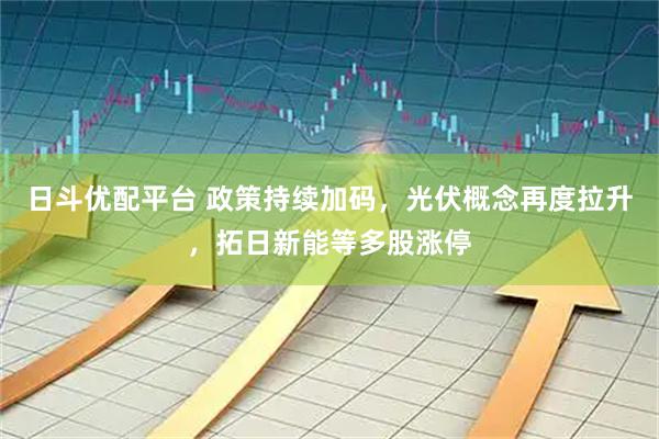 日斗优配平台 政策持续加码，光伏概念再度拉升，拓日新能等多股涨停