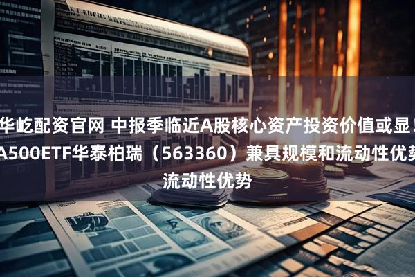华屹配资官网 中报季临近A股核心资产投资价值或显！ A500ETF华泰柏瑞（563360）兼具规模和流动性优势