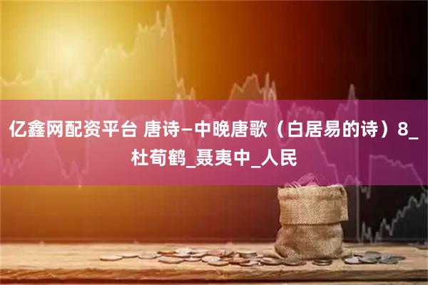 亿鑫网配资平台 唐诗—中晚唐歌（白居易的诗）8_杜荀鹤_聂夷中_人民