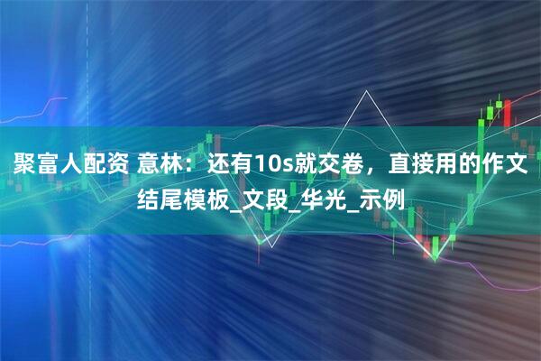 聚富人配资 意林：还有10s就交卷，直接用的作文结尾模板_文段_华光_示例