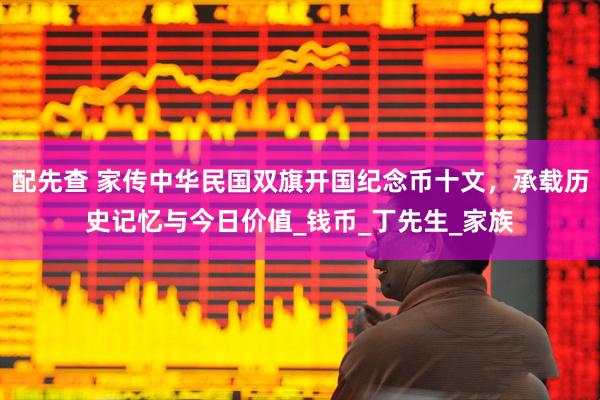 配先查 家传中华民国双旗开国纪念币十文，承载历史记忆与今日价值_钱币_丁先生_家族