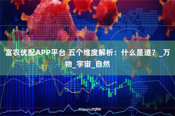 富农优配APP平台 五个维度解析：什么是道？_万物_宇宙_自然