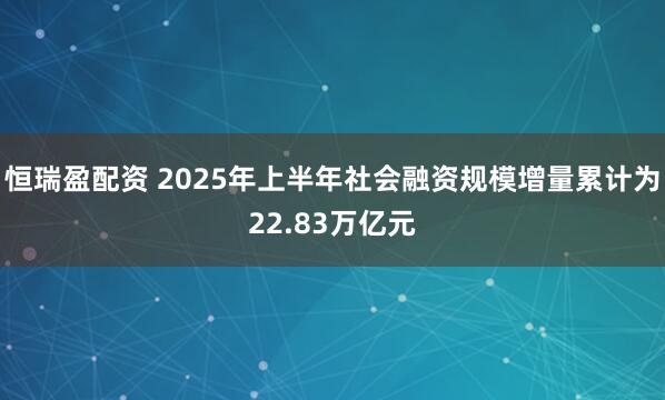 恒瑞盈配资 2025年上半年社会融资规模增量累计为22.83万亿元