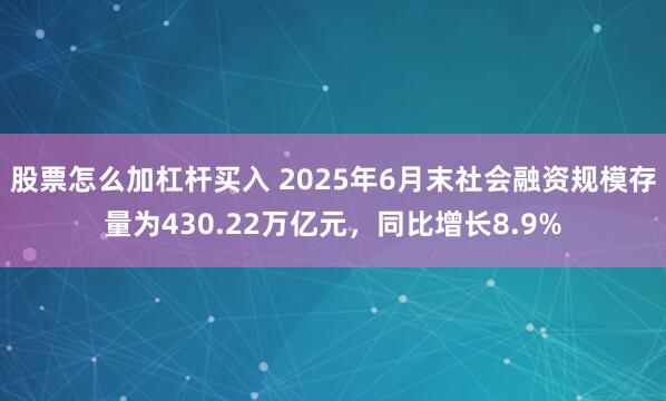 股票怎么加杠杆买入 2025年6月末社会融资规模存量为430.22万亿元，同比增长8.9%