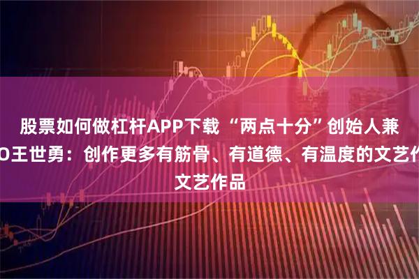 股票如何做杠杆APP下载 “两点十分”创始人兼CEO王世勇：创作更多有筋骨、有道德、有温度的文艺作品
