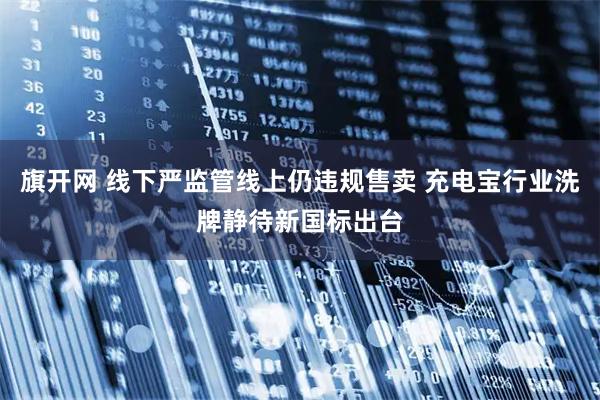 旗开网 线下严监管线上仍违规售卖 充电宝行业洗牌静待新国标出台