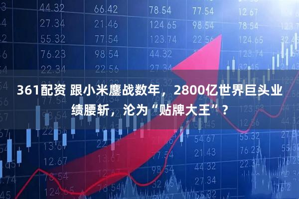 361配资 跟小米鏖战数年，2800亿世界巨头业绩腰斩，沦为“贴牌大王”？