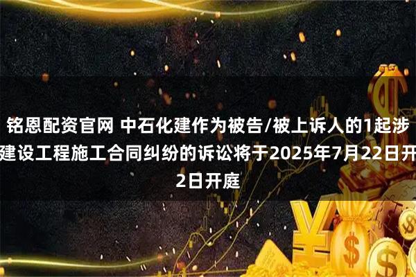铭恩配资官网 中石化建作为被告/被上诉人的1起涉及建设工程施工合同纠纷的诉讼将于2025年7月22日开庭