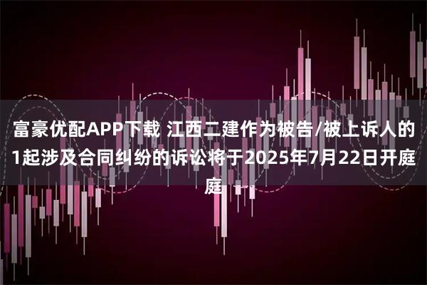 富豪优配APP下载 江西二建作为被告/被上诉人的1起涉及合同纠纷的诉讼将于2025年7月22日开庭