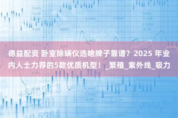 德益配资 卧室除螨仪选啥牌子靠谱？2025 年业内人士力荐的5款优质机型！_繁殖_紫外线_吸力
