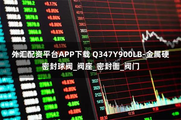 外汇配资平台APP下载 Q347Y900LB-金属硬密封球阀_阀座_密封面_阀门
