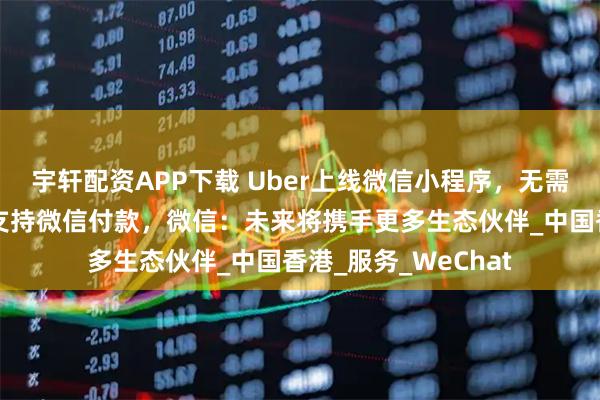 宇轩配资APP下载 Uber上线微信小程序，无需绑定国际银行卡，支持微信付款，微信：未来将携手更多生态伙伴_中国香港_服务_WeChat