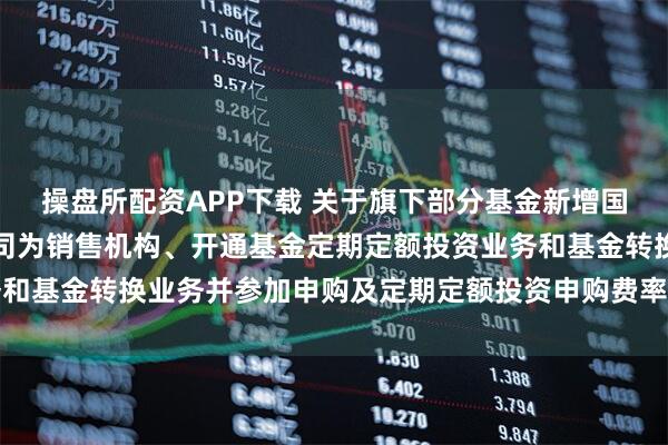 操盘所配资APP下载 关于旗下部分基金新增国联民生证券股份有限公司为销售机构、开通基金定期定额投资业务和基金转换业务并参加申购及定期定额投资申购费率优惠活动的公告