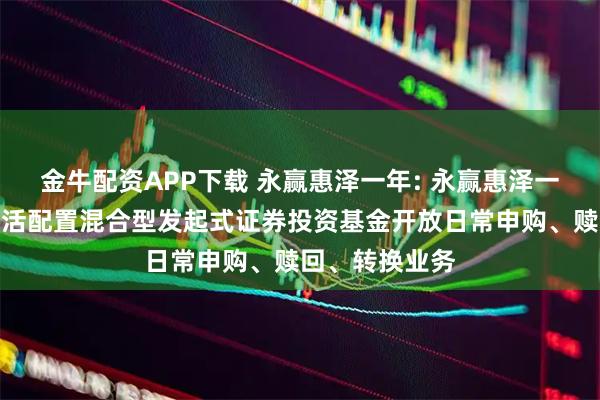 金牛配资APP下载 永赢惠泽一年: 永赢惠泽一年定期开放灵活配置混合型发起式证券投资基金开放日常申购、赎回、转换业务