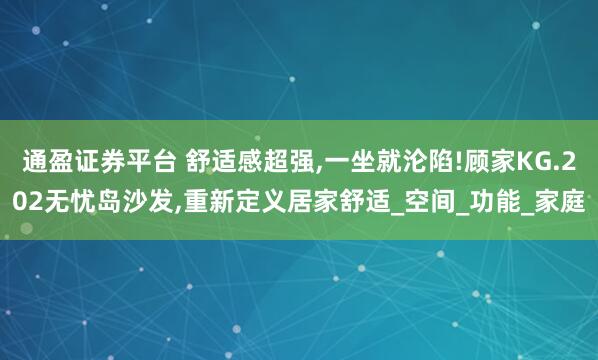 通盈证券平台 舒适感超强,一坐就沦陷!顾家KG.202无忧岛沙发,重新定义居家舒适_空间_功能_家庭