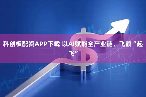 科创板配资APP下载 以AI赋能全产业链，飞鹤“起飞”
