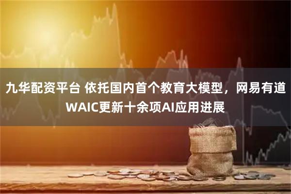 九华配资平台 依托国内首个教育大模型，网易有道WAIC更新十余项AI应用进展