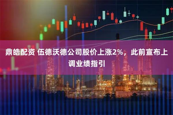 鼎皓配资 伍德沃德公司股价上涨2%，此前宣布上调业绩指引