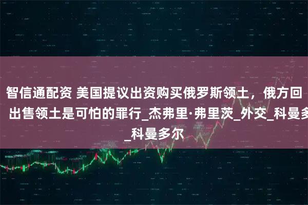 智信通配资 美国提议出资购买俄罗斯领土，俄方回应，出售领土是可怕的罪行_杰弗里·弗里茨_外交_科曼多尔